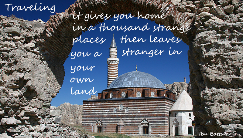 Traveling — it gives you home in thousand strange places, then leaves you a stranger in your own land - Ibn Battuta